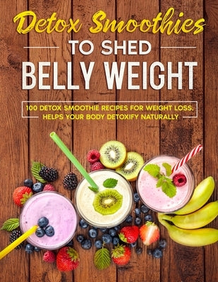 detox smoothies to shed belly weight: 100 detox smoothie recipes for weight loss. helps your body detoxify naturally by Phillip, Roger