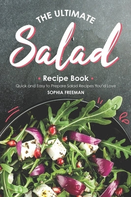 The Ultimate Salad Recipe Book: Quick and Easy to Prepare Salad Recipes You'd Love by Freeman, Sophia