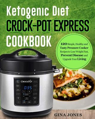 Ketogenic Diet Crock-Pot Express Cookbook: 120 Simple, Healthy and Tasty Pressure Cooker Recipes to Lose Weight Fast, Prevent Disease and Upgrade Your by Jones, Dr Gina