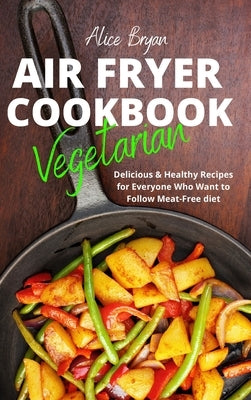 Vegetarian Airfryer Cookbook: Delicious & Healthy Recipes for Everyone Who Want to Follow Meat-Free diet by Bryan, Alice