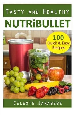 Tasty and Healthy Nutribullet: 100 Quick & Easy Recipes by Jarabese, Celeste