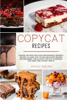 Copycat Recipes: Making the Most Delicious Restaurants' Desserts Recipes at Home. Easy to Follow Pastry Recipes for Beginners. The Ulti by Gosling, Ashley