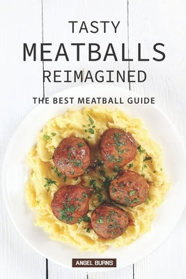 Tasty Meatballs Reimagined: The Best Meatball Guide by Burns, Angel