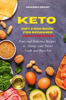 Keto Diet Cookbook for Beginners Lunch Recipes: Easy and Delicious Recipes to Satisfy your Sweet Tooth and Burn Fat by Grant, Amanda