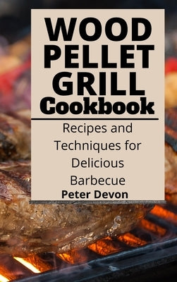 Wood Pellet Grill Cookbook: Recipes and Techniques for Delicious Barbecue by Devon, Peter