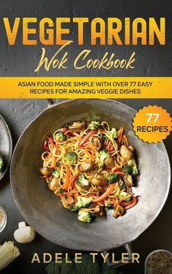 Vegetarian Wok Cookbook: Asian Food Made Simple With Over 77 Easy Recipes For Amazing Veggie Dishes by Tyler, Adele