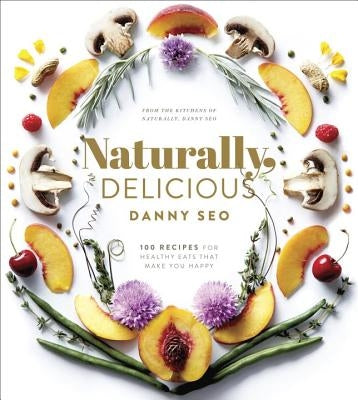 Naturally, Delicious: 101 Recipes for Healthy Eats That Make You Happy: A Cookbook by Seo, Danny