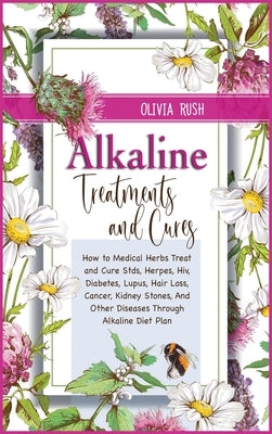 Alkaline Treatments and Cures: How to Medical Herbs Treat and Cure STDS, Herpes, HIV, Diabetes, Lupus, Hair Loss, Cancer, Kidney Stones, and Other Di by Rush, Olivia