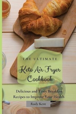 The Ultimate Keto Air Fryer Cookbook: Delicious and Tasty Breakfast Recipes to Improve Your Health by Kent, Rudy