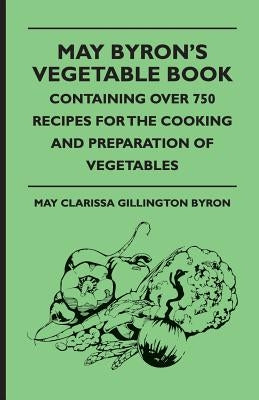 May Byron's Vegetable Book - Containing Over 750 Recipes For The Cooking And Preparation Of Vegetables by Byron, May Clarissa Gillington
