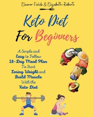 Keto Diet for Beginners: A Simple and Easy to Follow 28-Day Meal Plan To Start Losing Weight and Build Muscle With the Keto Diet by Fields, Eleanor