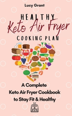 Healthy Keto Air Fryer Cooking Plan: A Complete Keto Air Fryer Cookbook to Stay Fit & Healthy by Grant, Lucy