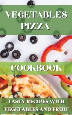 Vegetables Pizza Cookbook: Tasty Recipes with Vegetables and Fruit by Homemade Pizza Maker