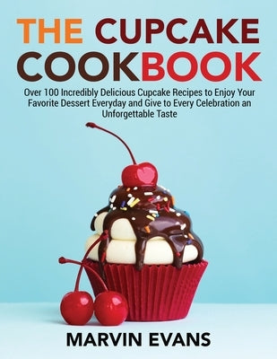 The Cupcake Cookbook: Over 100 Incredibly Delicious Cupcake Recipes to Enjoy Your Favorite Dessert Everyday and Give to Every Celebration an by Evans, Marvin