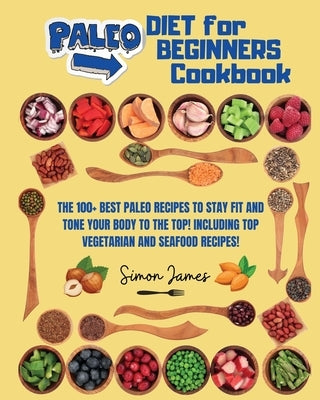 Paleo Diet for Beginners: The 100+ Best Paleo Recipes to Stay Fit and Tone your Body to The Top! Including TOP Vegetarian and Seafood Recipes! by James, Simon
