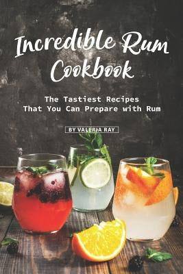 Incredible Rum Cookbook: The Tastiest Recipes That You Can Prepare with Rum by Ray, Valeria