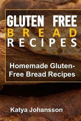 Gluten Free Bread Recipes: Homemade Gluten-Free Bread Recipes by Johansson, Katya