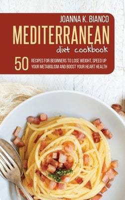 Mediterranean Diet Cookbook: 50 Recipes for Beginners to Lose Weight, Speed Up Your Metabolism and Boost Your Heart Health by Bianco, Joanna K.