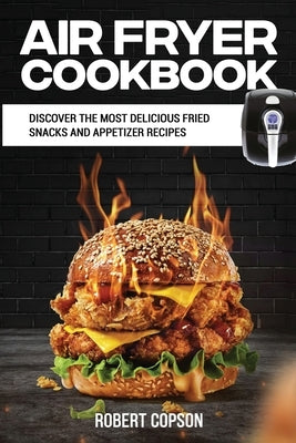 Air Fryer Cookbook: Discover The Most Delicious Fried Snacks And Appetizer Recipes by Copson, Robert