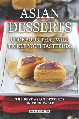 Asian Desserts Cookbook That Will Tickle Your Tastebuds: The Best Asian Desserts on Your Table by Allen, Allie