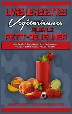 Livre De Recettes Végétariennes Pour Le Petit-Déjeuner: Idées Rapides Et Pratiques Pour Votre Petit-Déjeuner Végétarien Et Meilleures Recettes De Smoo by Smith, Jennifer