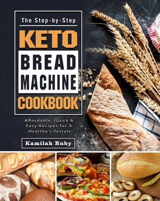 The Step-by-Step Keto Bread Machine Cookbook: Affordable, Quick & Easy Recipes for A Healthy Lifestyle by Ruby, Kamilah