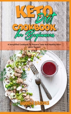 Keto Diet Cookbook for Beginners: A Semplified Cookbook To Prepare Tasty And Healthy Ketogenic Recipes by Brooks, Amanda