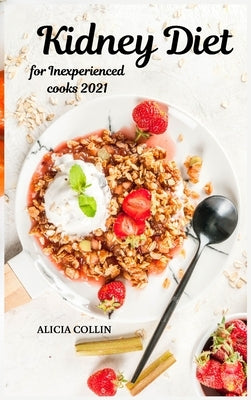 Kidney Diet for Inexperienced cooks 2021: Choose tasty and healthy recipes for your kidneys: stop boredom in the kitchen by Collin, Alicia