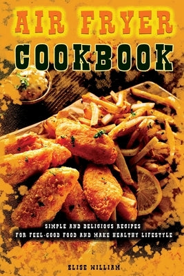 Air Fryer Cookbook Simple and Delicious Recipes for Feel-Good Food and Make Healthy Lifestyle by William, Elise