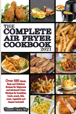 The Complete Air Fryer Cookbook 2021: Over 560 Quick, Easy and Delicious Recipes for Beginners and Advanced Users (Recipes for breakfast, lunch, snack by Blay, Thomas Patrick