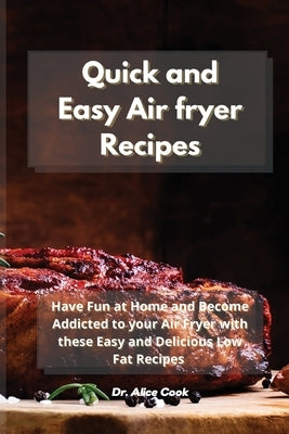 Quick and Easy Air fryer Recipes: Have Fun at Home and Become Addicted to your Air Fryer with these Easy and Delicious Low Fat Recipes by Cook, Alice