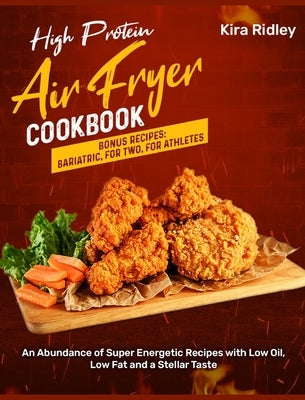 High Protein Air Fryer Cookbook: An Abundance of Super Energetic Recipes with Low Oil, Low Fat and a Stellar Taste [Bonus Recipes: Bariatric, For Two, by Ridley, Kira