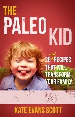 The Paleo Kid: 26 Easy Recipes That Will Transform Your Family (Primal Gluten Free Kids Cookbook) by Scott, Kate Evans