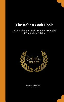 The Italian Cook Book: The Art of Eating Well: Practical Recipes of the Italian Cuisine by Gentile, Maria