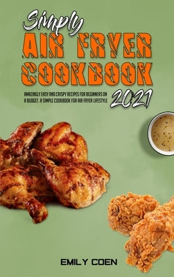 Simply Air Fryer Cookbook 2021: Amazingly Easy And Crispy Recipes For Beginners On A Budget. A Simple Cookbook For Air Fryer Lifestyle by Coen, Emily