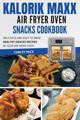 Kalorik MAXX Air Fryer Oven Snacks Cookbook: Delicious and Easy to Make Healthy Snacks Recipes in Your Air Fryer Oven by Pace, Carley