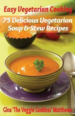 Easy Vegetarian Cooking: 75 Delicious Vegetarian Soup and Stew Recipes: Vegetables and Vegetarian - Soups & Stews by Matthews, Gina 'The Veggie Goddess'