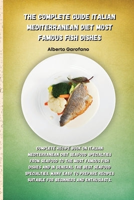 The Complete Guide Italian Mediterranean Diet Most Famous Fish Dishes: Complete Recipe Book On Italian Mediterranean Diet Seafood Specialties From Sea by Alberto Garofano