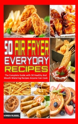 50 Air Fryer Everyday Recipes: The Complete Guide with 50 Healthy And Mouth-Watering Recipes Anyone Can Cook by Russel, Karen