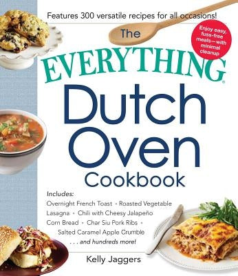 The Everything Dutch Oven Cookbook: Includes Overnight French Toast, Roasted Vegetable Lasagna, Chili with Cheesy Jalapeno Corn Bread, Char Siu Pork R by Jaggers, Kelly