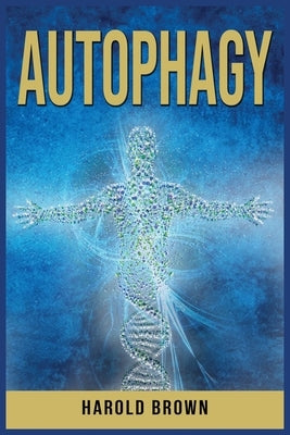 Autophagy: Leverage Your Body's Natural Intelligence. Activate the Anti-Age Process, Detox your body and Lose Weight. by Brown, Harold
