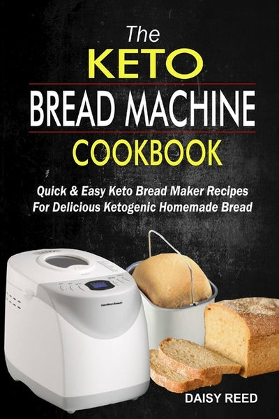 The Keto Bread Machine Cookbook: Quick & Easy Keto Bread Maker Recipes For Delicious Ketogenic Homemade Bread by Reed, Daisy