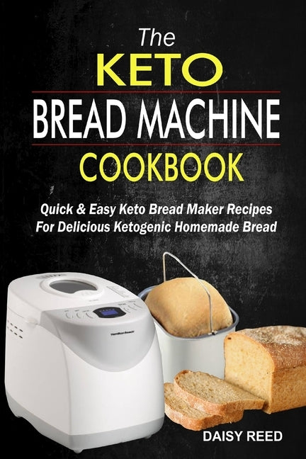 The Keto Bread Machine Cookbook: Quick & Easy Keto Bread Maker Recipes For Delicious Ketogenic Homemade Bread by Reed, Daisy