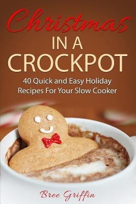 Christmas in a Crockpot: 40 Quick and Easy Holiday Recipes For Your Slow Cooker by Griffin, Bree