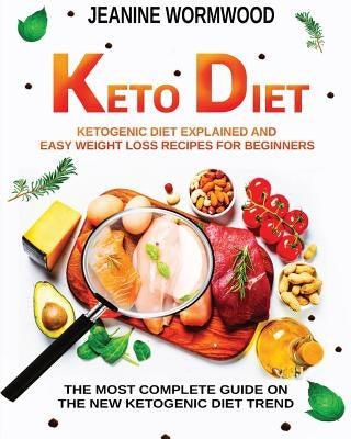 Keto Diet: Ketogenic Diet Explained And Easy Weight Loss Recipes For Beginners. The Most Complete Guide On The New Ketogenic Diet by Wormwood, Jeanine