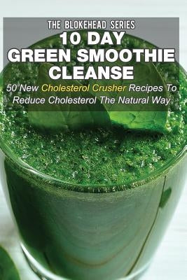 10 Day Green Smoothie Cleanse: 50 New Cholesterol Crusher Recipes To Reduce Cholesterol The Natural Way by Blokehead, The