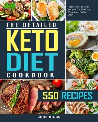 The Detailed Keto Diet Cookbook: 550 Fresh and Foolproof Recipes for Shedding Weight and Feeling Great by Higgs, John