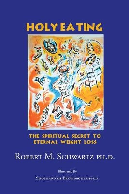 Holy Eating: The Spiritual Secret to Eternal Weight Loss by Schwartz Ph. D., Robert M.