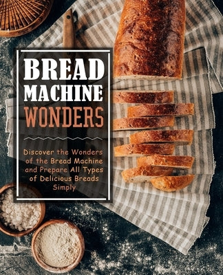 Bread Machine Wonders: Discover the Wonders of the Bread Machine and Prepare All Types of Delicious Breads Simply (2nd Edition) by Press, Booksumo