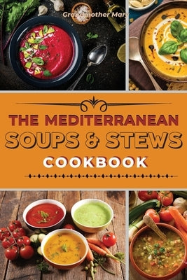 The Mediterranean Soups and Stews Cookbook: An Irresistible Collection of Easy Mediterranean Soups and Stew to Boost Your Immunity and Restore Health. by Mary, Grandmother